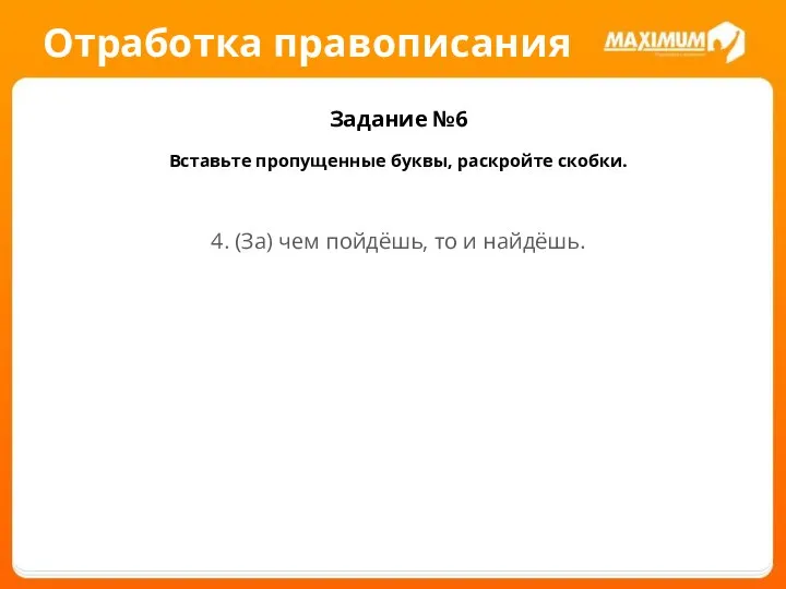 Отработка правописания Задание №6 Вставьте пропущенные буквы, раскройте скобки. 4. (За) чем пойдёшь, то и найдёшь.