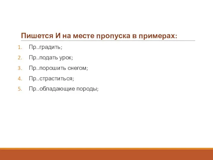 Пишется И на месте пропуска в примерах: Пр..градить; Пр..подать урок; Пр..порошить снегом; Пр..страститься; Пр..обладающие породы;