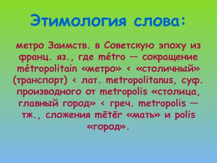 Этимология слова: метро Заимств. в Советскую эпоху из франц. яз., где métro — сокращение métropolitain «метро»