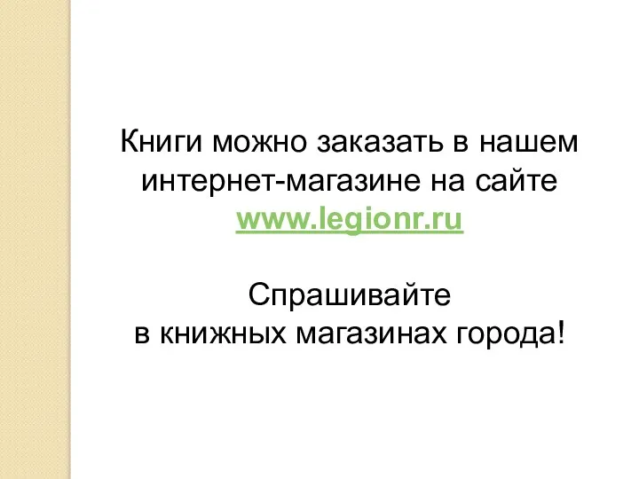 Книги можно заказать в нашем интернет-магазине на сайте www.legionr.ru Спрашивайте в книжных магазинах города!