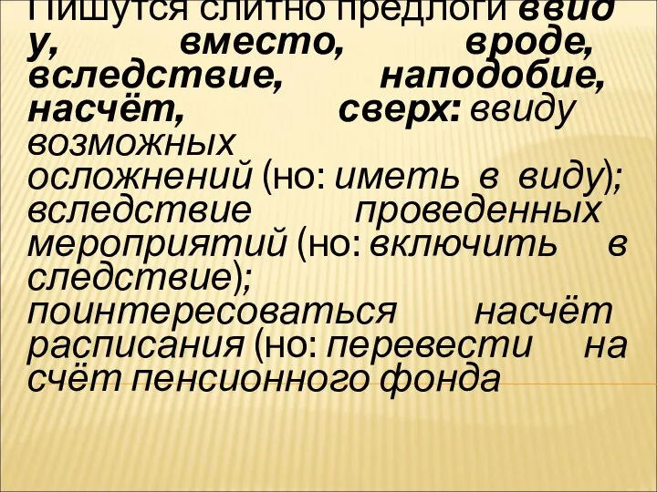 2. Пишутся слитно предлоги ввиду, вместо, вроде, вследствие, наподобие, насчёт, сверх: