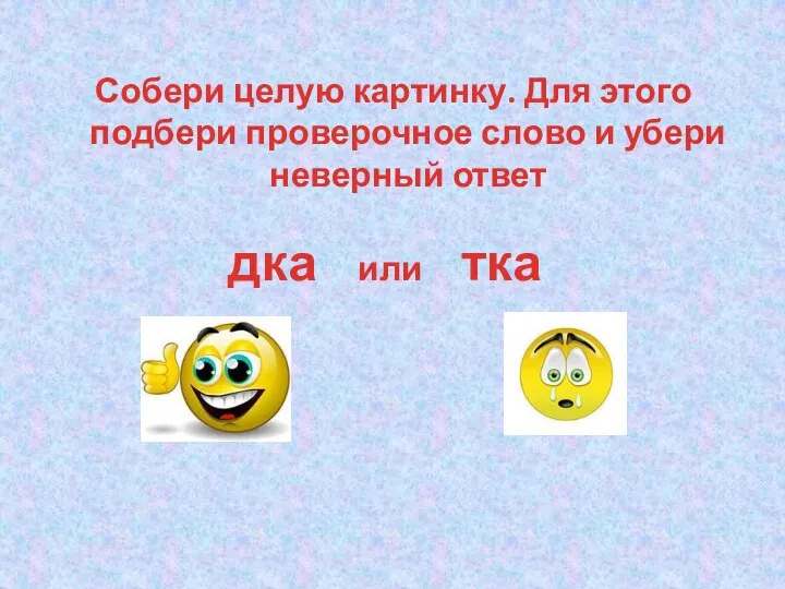 Собери целую картинку. Для этого подбери проверочное слово и убери неверный ответ дка или тка