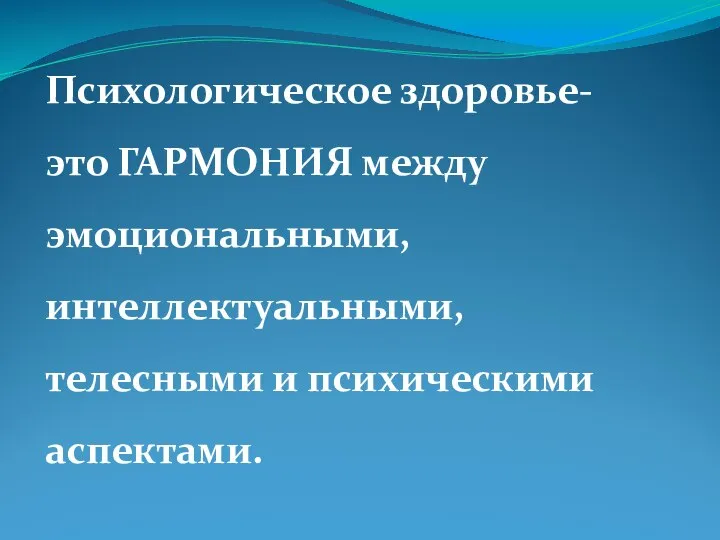 Психологическое здоровье- это ГАРМОНИЯ между эмоциональными, интеллектуальными, телесными и психическими аспектами.