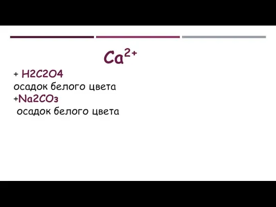 Са2+ + Н2С2О4 осадок белого цвета +Na2СОз осадок белого цвета