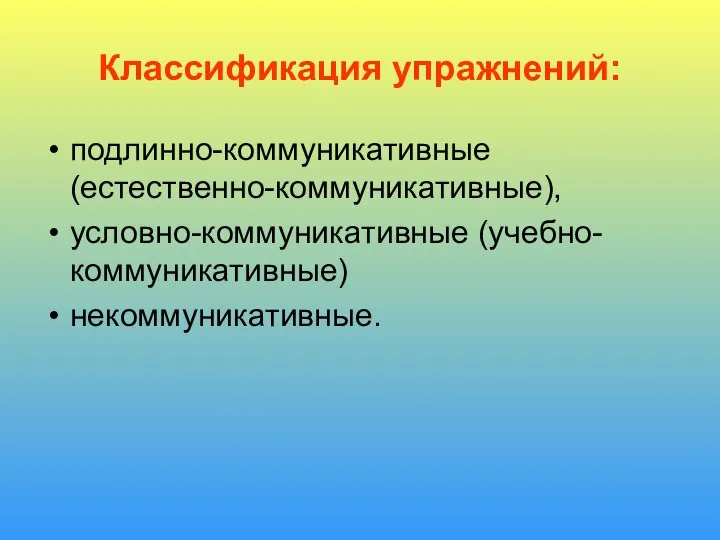 Классификация упражнений: подлинно-коммуникативные (естественно-коммуникативные), условно-коммуникативные (учебно-коммуникативные) некоммуникативные.