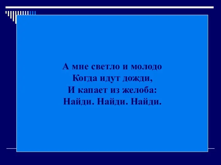 А мне светло и молодо Когда идут дожди, И капает из желоба: Найди. Найди. Найди.