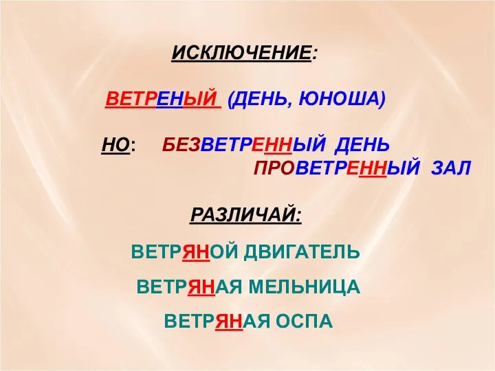 ИСКЛЮЧЕНИЕ: ВЕТРЕНЫЙ (ДЕНЬ, ЮНОША) НО: БЕЗВЕТРЕННЫЙ ДЕНЬ ПРОВЕТРЕННЫЙ ЗАЛ РАЗЛИЧАЙ: ВЕТРЯНОЙ ДВИГАТЕЛЬ ВЕТРЯНАЯ МЕЛЬНИЦА ВЕТРЯНАЯ ОСПА