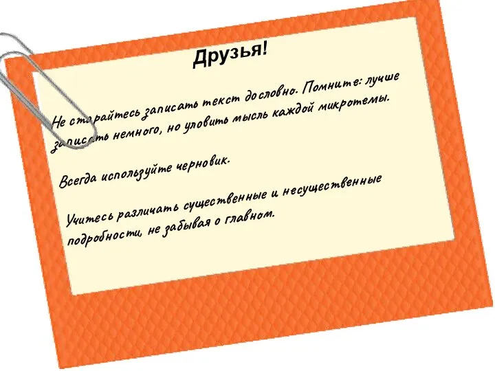 Друзья! Не старайтесь записать текст дословно. Помните: лучше записать немного, но