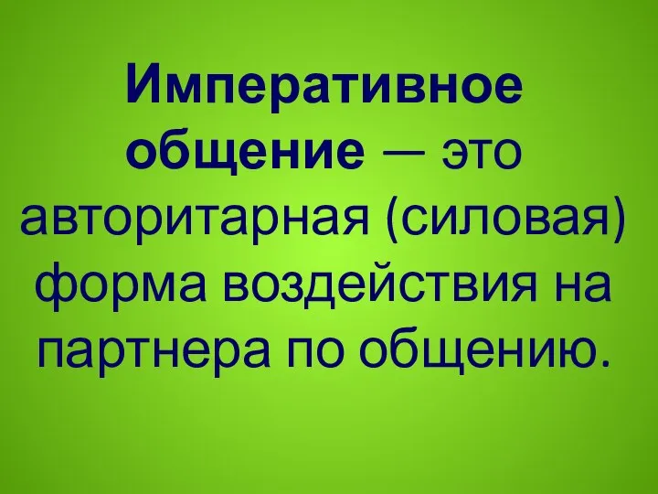 Императивное общение — это авторитарная (силовая) форма воздействия на партнера по общению.