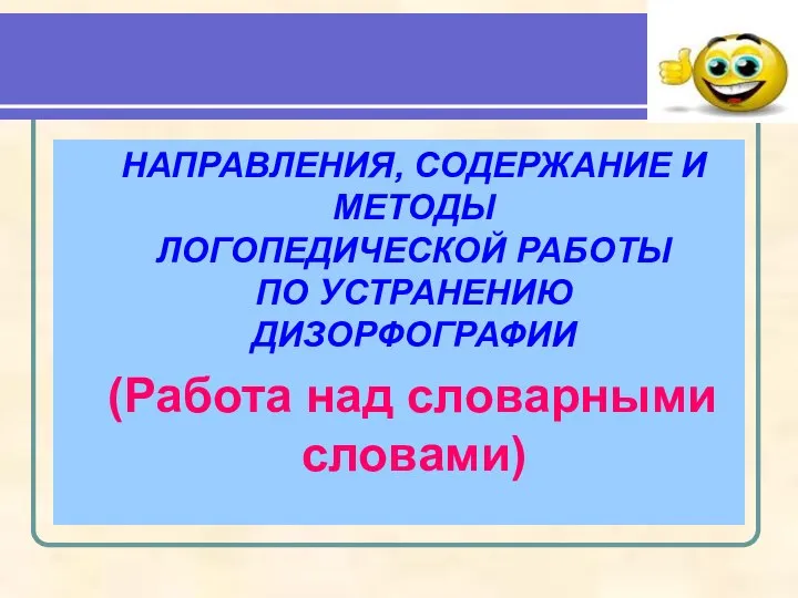 НАПРАВЛЕНИЯ, СОДЕРЖАНИЕ И МЕТОДЫ ЛОГОПЕДИЧЕСКОЙ РАБОТЫ ПО УСТРАНЕНИЮ ДИЗОРФОГРАФИИ (Работа над словарными словами)