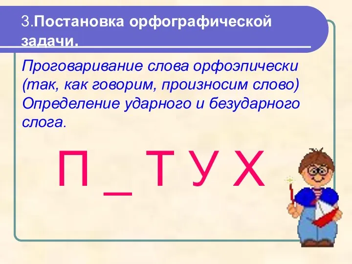 3.Постановка орфографической задачи. П _ Т У Х Проговаривание слова орфоэпически