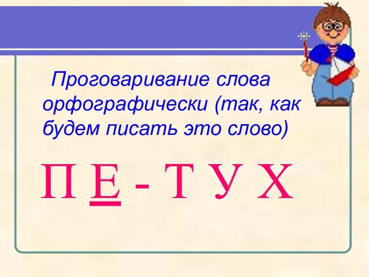 Проговаривание слова орфографически (так, как будем писать это слово) П Е - Т У Х