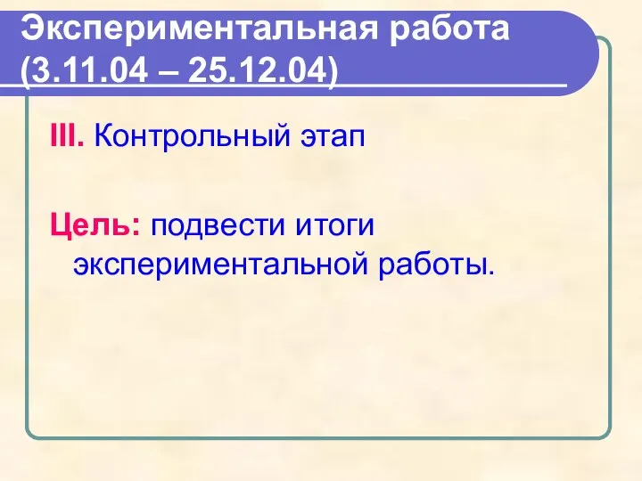 Экспериментальная работа (3.11.04 – 25.12.04) III. Контрольный этап Цель: подвести итоги экспериментальной работы.