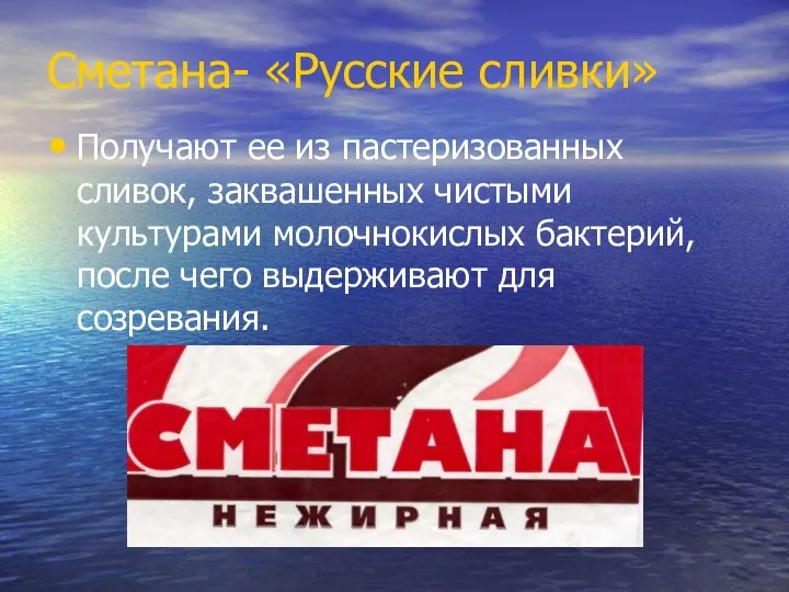 Сметана- «Русские сливки» Получают ее из пастеризованных сливок, заквашенных чистыми культурами