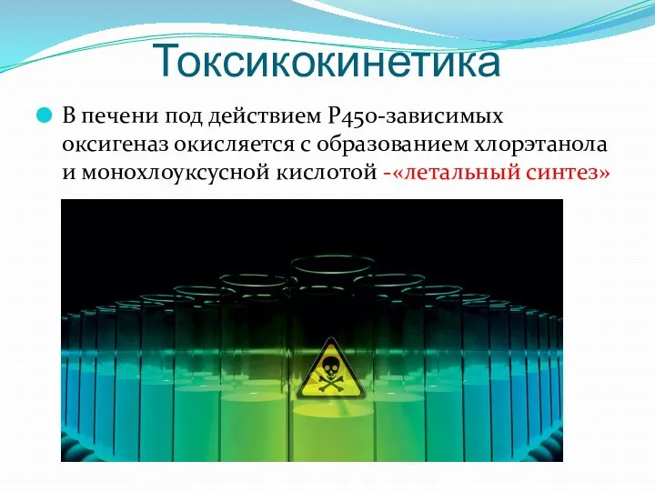 Токсикокинетика В печени под действием Р450-зависимых оксигеназ окисляется с образованием хлорэтанола и монохлоуксусной кислотой -«летальный синтез»