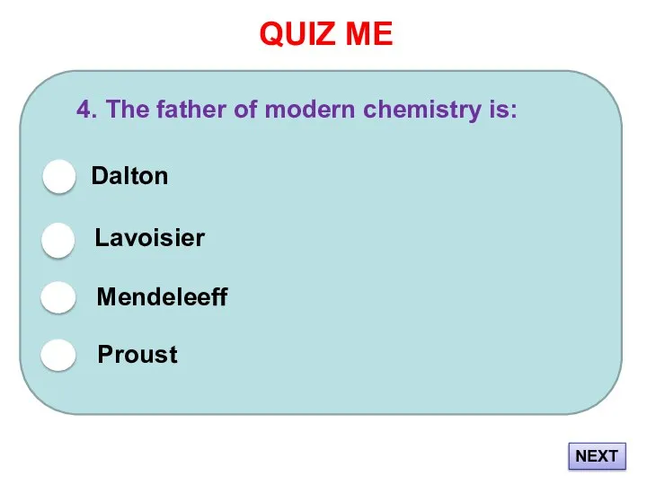 QUIZ ME 4. The father of modern chemistry is: Dalton Lavoisier Mendeleeff NEXT Proust