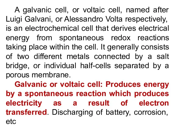 A galvanic cell, or voltaic cell, named after Luigi Galvani, or