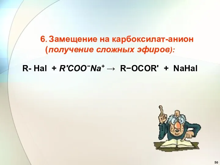 6. Замещение на карбоксилат-анион (получение сложных эфиров): R- Hal + R'COO−Na+ → R−OCOR' + NaHal