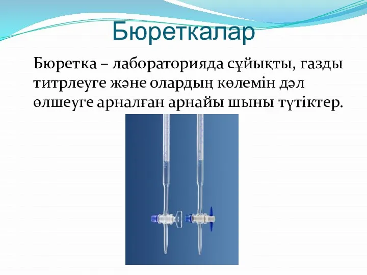 Бюреткалар Бюретка – лабораторияда сұйықты, газды титрлеуге және олардың көлемін дәл өлшеуге арналған арнайы шыны түтіктер.