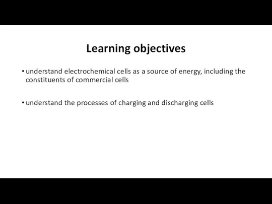 Learning objectives understand electrochemical cells as a source of energy, including