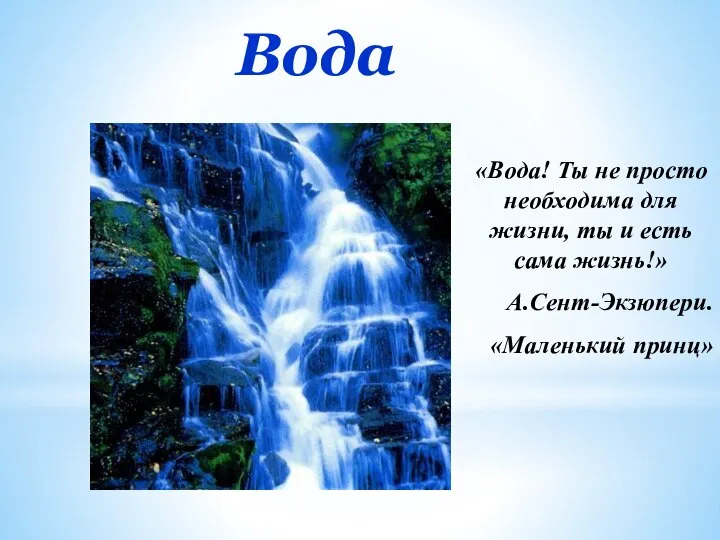 Вода «Вода! Ты не просто необходима для жизни, ты и есть сама жизнь!» А.Сент-Экзюпери. «Маленький принц»