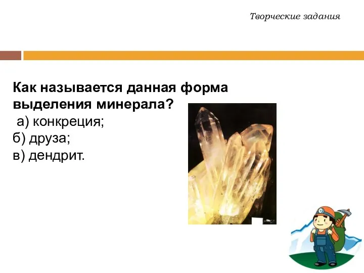 Как называется данная форма выделения минерала? а) конкреция; б) друза; в) дендрит. Творческие задания