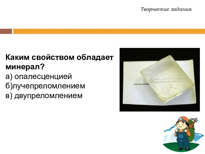 Каким свойством обладает минерал? а) опалесценцией б)лучепреломлением в) двупреломлением Творческие задания