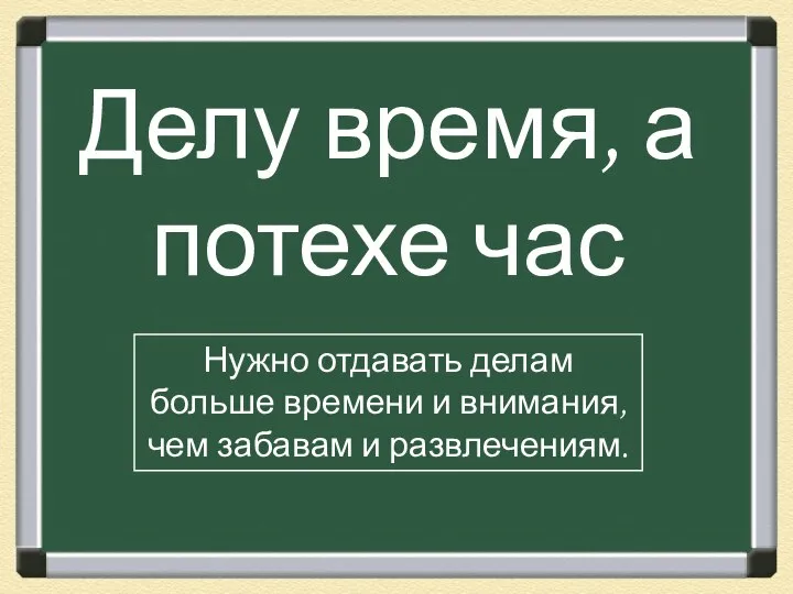 Делу время, а потехе час Нужно отдавать делам больше времени и внимания, чем забавам и развлечениям.