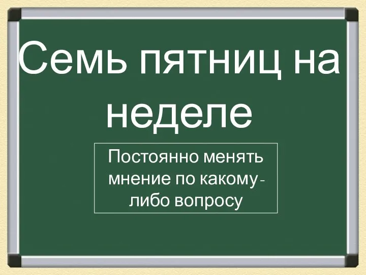 Семь пятниц на неделе Постоянно менять мнение по какому-либо вопросу