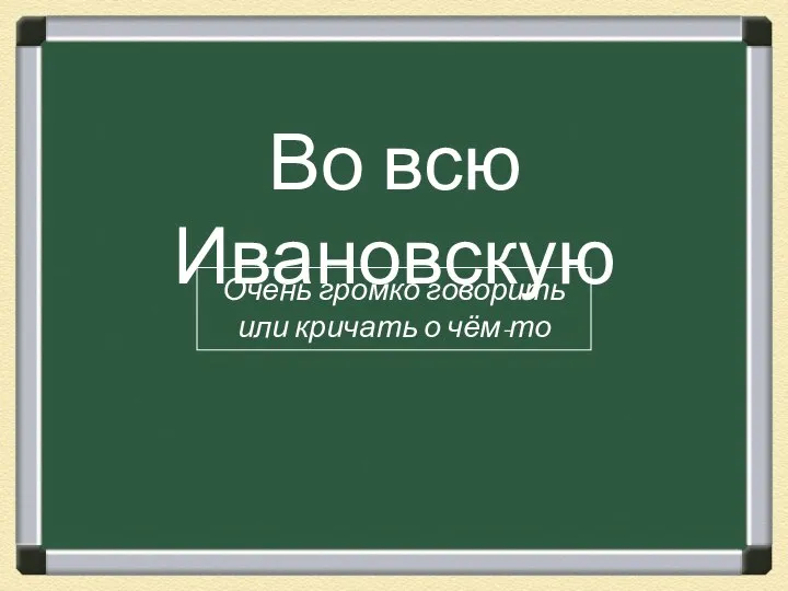 Во всю Ивановскую Очень громко говорить или кричать о чём-то