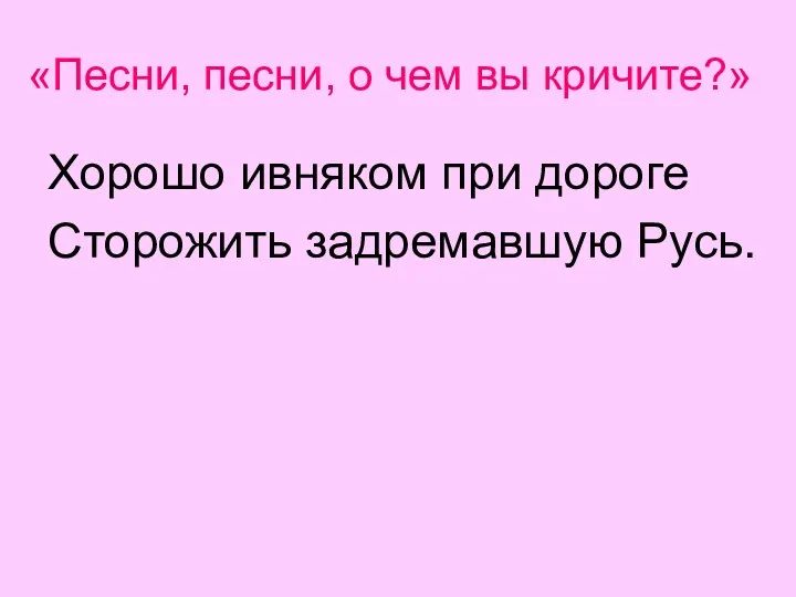 «Песни, песни, о чем вы кричите?» Хорошо ивняком при дороге Сторожить задремавшую Русь.