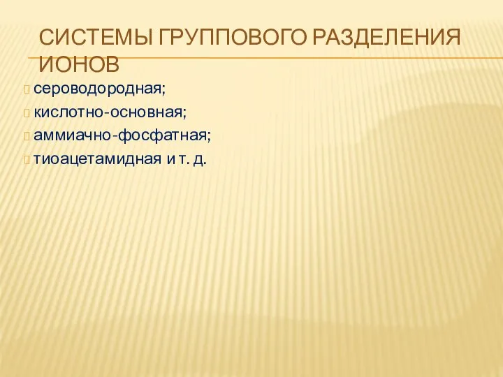 СИСТЕМЫ ГРУППОВОГО РАЗДЕЛЕНИЯ ИОНОВ сероводородная; кислотно-основная; аммиачно-фосфатная; тиоацетамидная и т. д.