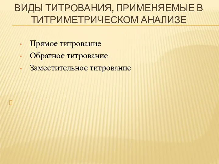 ВИДЫ ТИТРОВАНИЯ, ПРИМЕНЯЕМЫЕ В ТИТРИМЕТРИЧЕСКОМ АНАЛИЗЕ Прямое титрование Обратное титрование Заместительное титрование