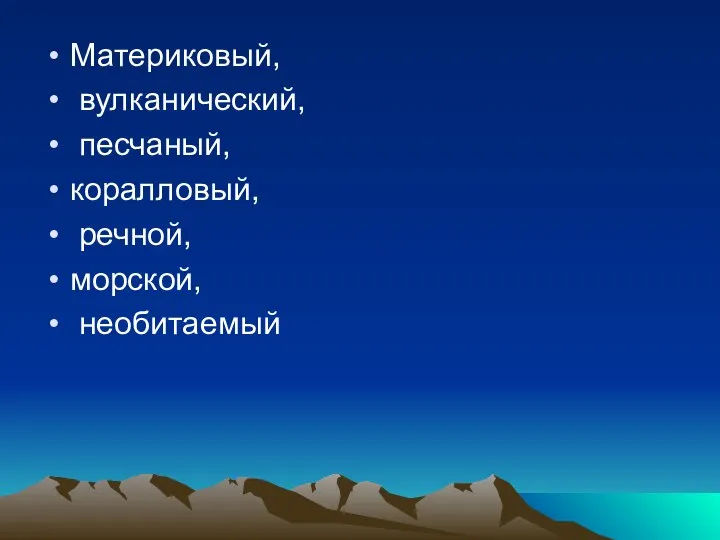 Материковый, вулканический, песчаный, коралловый, речной, морской, необитаемый