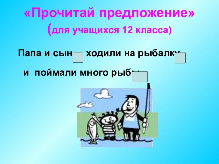 «Прочитай предложение» (для учащихся 12 класса) Папа и сын ходили на рыбалку и поймали много рыбы.