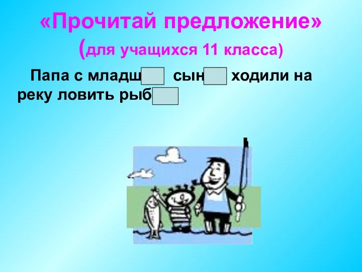 «Прочитай предложение» (для учащихся 11 класса) Папа с младшим сыном ходили на реку ловить рыбу.