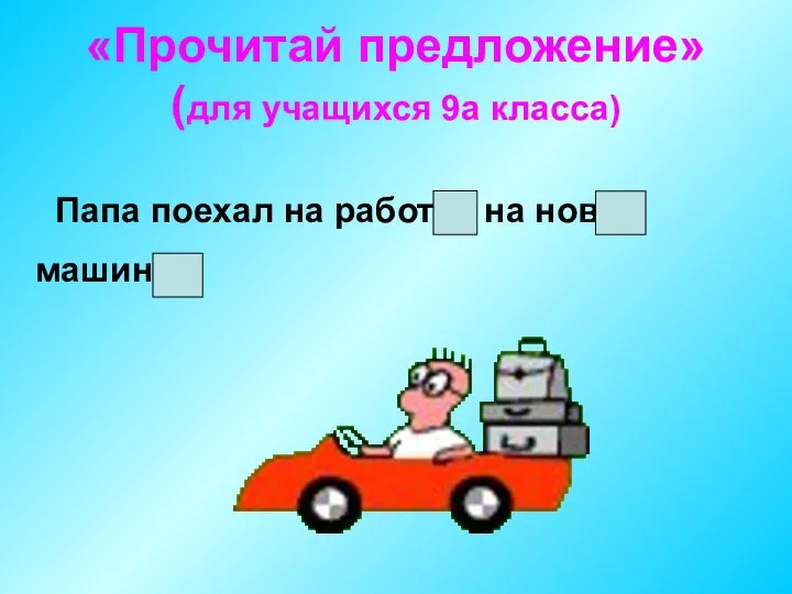 «Прочитай предложение» (для учащихся 9а класса) Папа поехал на работу на новой машине.