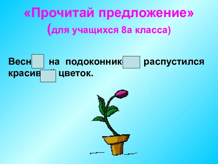 «Прочитай предложение» (для учащихся 8а класса) Весной на подоконнике распустился красивый цветок.