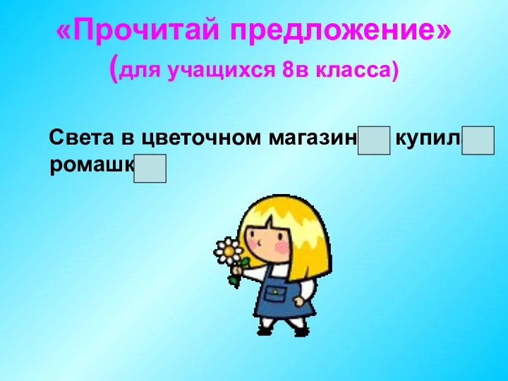 «Прочитай предложение» (для учащихся 8в класса) Света в цветочном магазине купила ромашку.