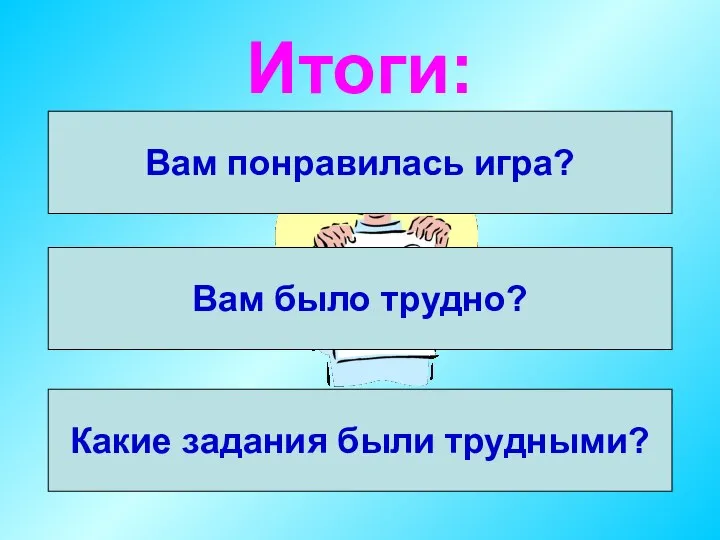 Итоги: Вам понравилась игра? Какие задания были трудными? Вам было трудно?