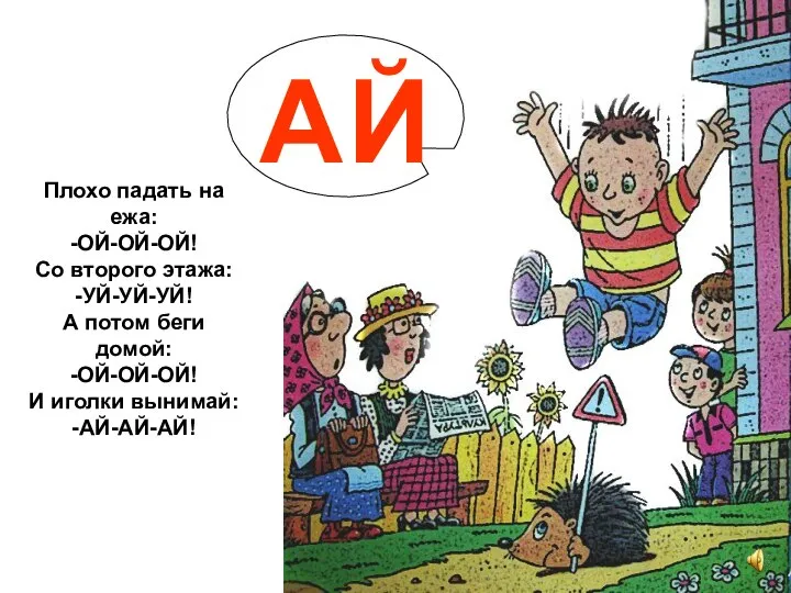 Плохо падать на ежа: -ОЙ-ОЙ-ОЙ! Со второго этажа: -УЙ-УЙ-УЙ! А потом