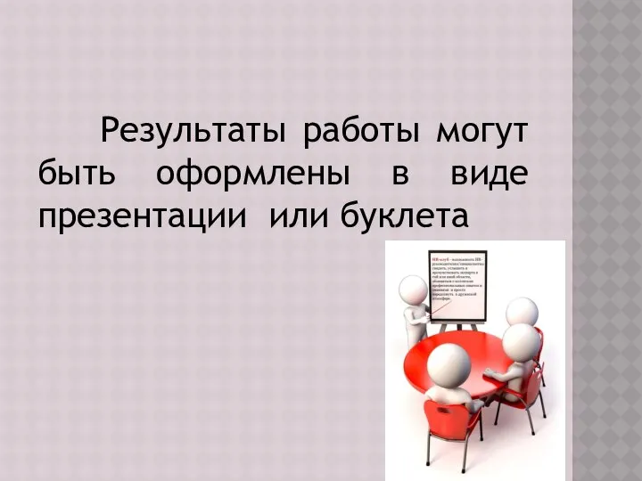 Результаты работы могут быть оформлены в виде презентации или буклета