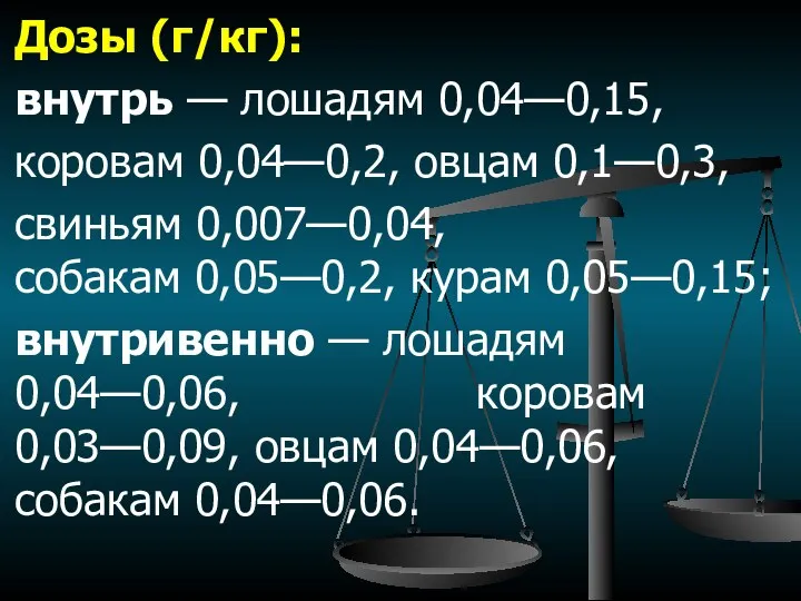 Дозы (г/кг): внутрь — лошадям 0,04—0,15, коровам 0,04—0,2, овцам 0,1—0,3, свиньям