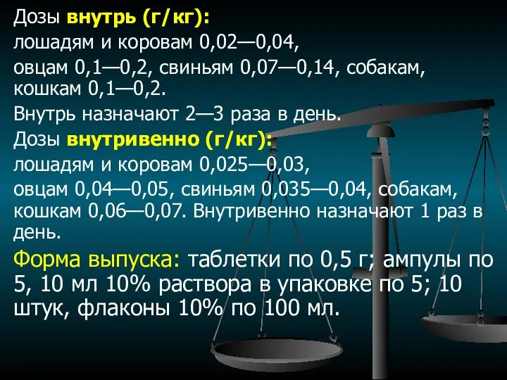 Дозы внутрь (г/кг): лошадям и коровам 0,02—0,04, овцам 0,1—0,2, свиньям 0,07—0,14,