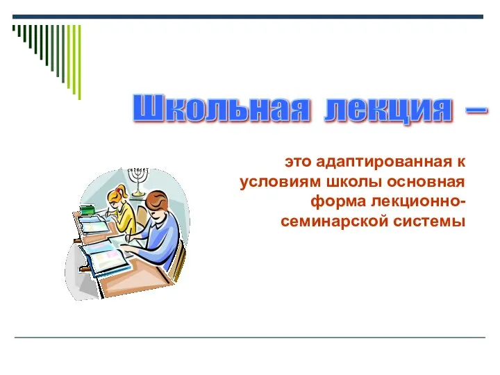 это адаптированная к условиям школы основная форма лекционно-семинарской системы Школьная лекция –