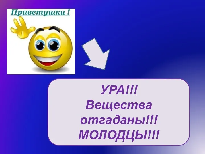 УРА!!! Вещества отгаданы!!! МОЛОДЦЫ!!!