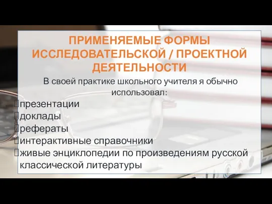 ПРИМЕНЯЕМЫЕ ФОРМЫ ИССЛЕДОВАТЕЛЬСКОЙ / ПРОЕКТНОЙ ДЕЯТЕЛЬНОСТИ В своей практике школьного учителя