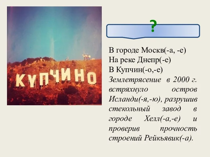 ? В городе Москв(-а, -е) На реке Днепр(-е) В Купчин(-о,-е) Землетрясение