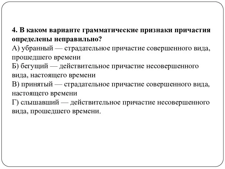 4. В каком варианте грамматические признаки причастия определены неправильно? А) убранный