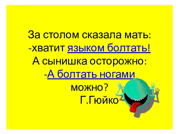 За столом сказала мать: -хватит языком болтать! А сынишка осторожно: -А болтать ногами можно? Г.Гюйко